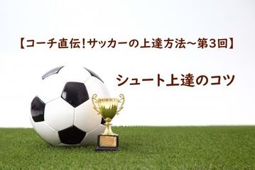 シュート上達のコツ【コーチ直伝!サッカーの上達方法 第3回】